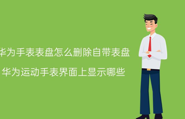 华为手表表盘怎么删除自带表盘 华为运动手表界面上显示哪些？